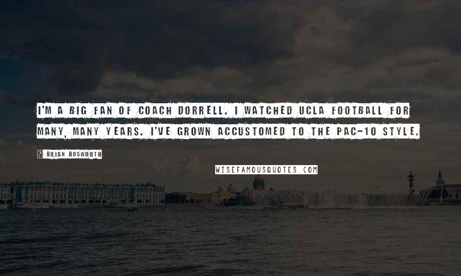 Brian Bosworth Quotes: I'm a big fan of Coach Dorrell. I watched UCLA football for many, many years. I've grown accustomed to the Pac-10 style.