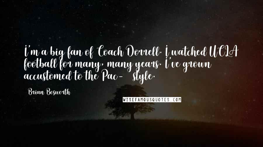 Brian Bosworth Quotes: I'm a big fan of Coach Dorrell. I watched UCLA football for many, many years. I've grown accustomed to the Pac-10 style.