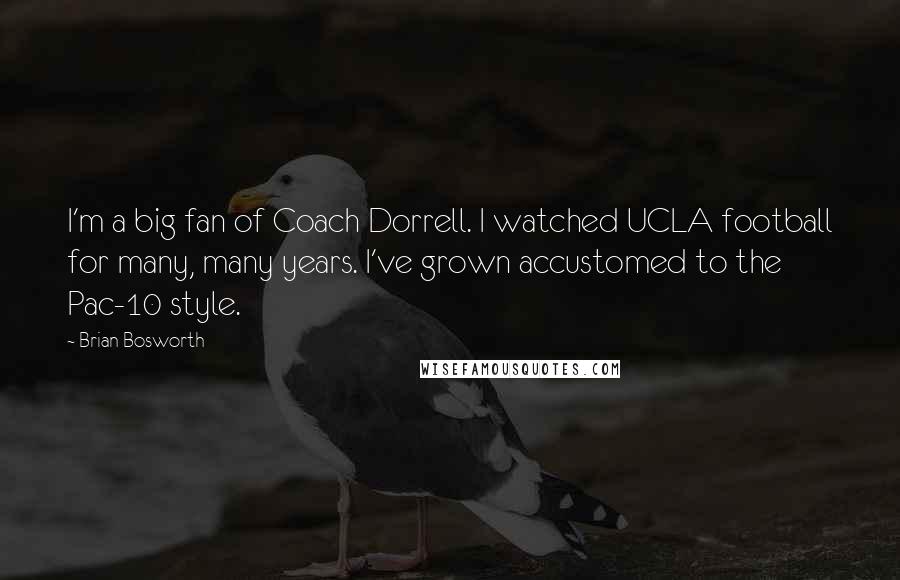 Brian Bosworth Quotes: I'm a big fan of Coach Dorrell. I watched UCLA football for many, many years. I've grown accustomed to the Pac-10 style.