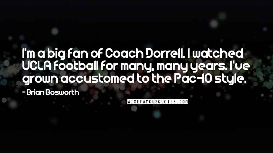 Brian Bosworth Quotes: I'm a big fan of Coach Dorrell. I watched UCLA football for many, many years. I've grown accustomed to the Pac-10 style.