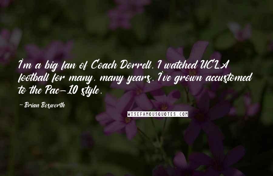 Brian Bosworth Quotes: I'm a big fan of Coach Dorrell. I watched UCLA football for many, many years. I've grown accustomed to the Pac-10 style.