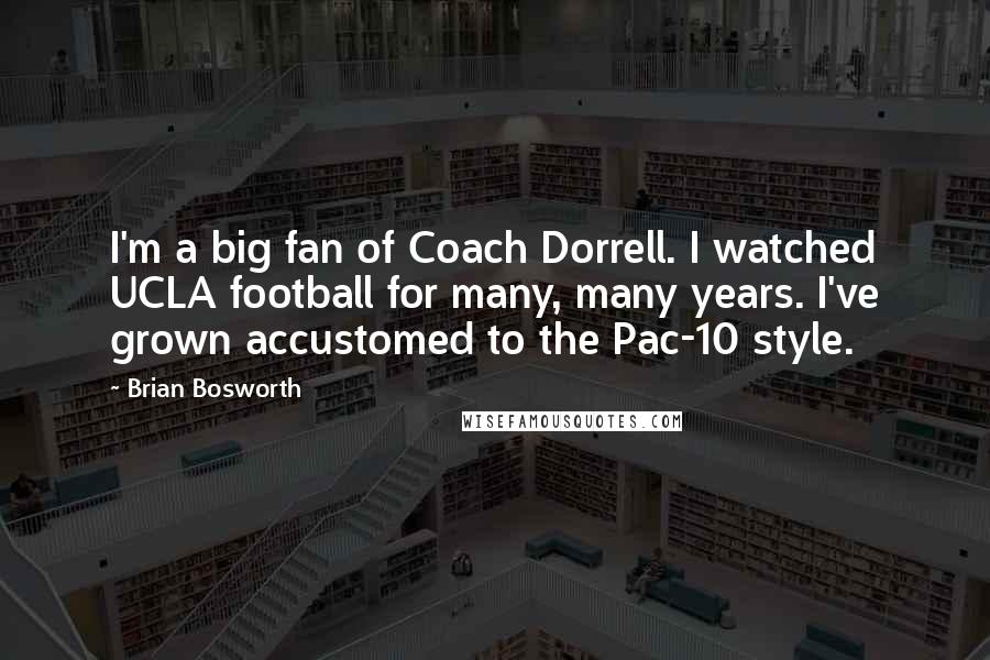 Brian Bosworth Quotes: I'm a big fan of Coach Dorrell. I watched UCLA football for many, many years. I've grown accustomed to the Pac-10 style.