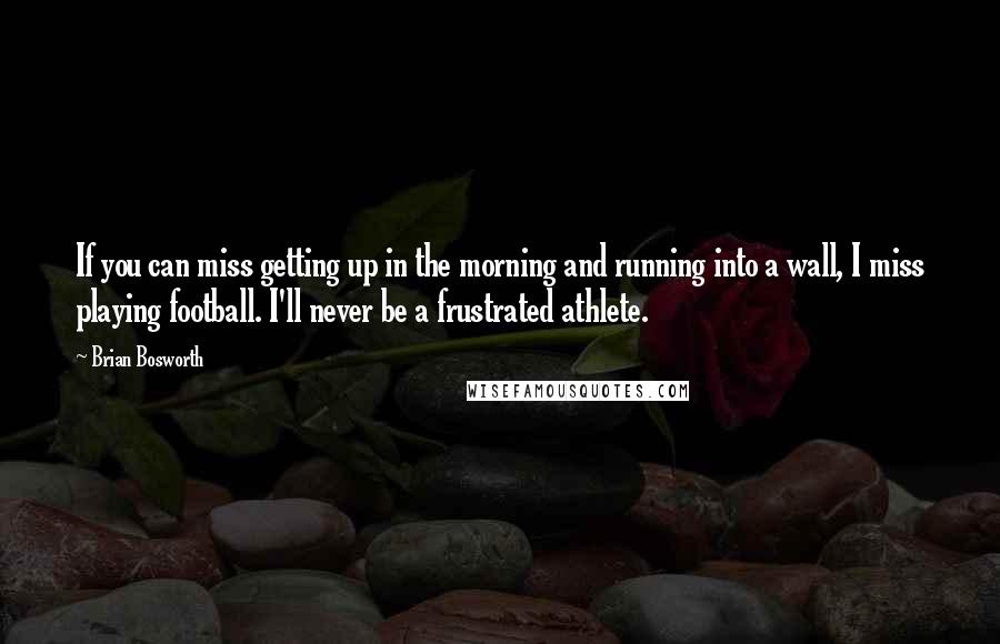 Brian Bosworth Quotes: If you can miss getting up in the morning and running into a wall, I miss playing football. I'll never be a frustrated athlete.