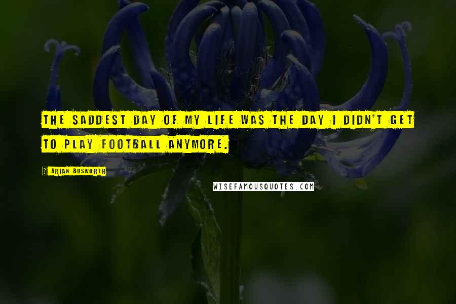 Brian Bosworth Quotes: The saddest day of my life was the day I didn't get to play football anymore.