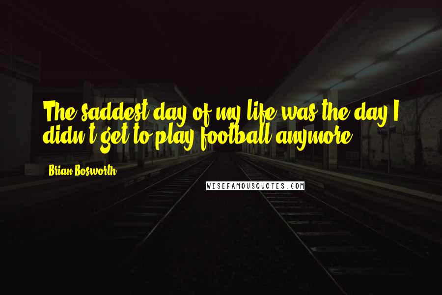 Brian Bosworth Quotes: The saddest day of my life was the day I didn't get to play football anymore.