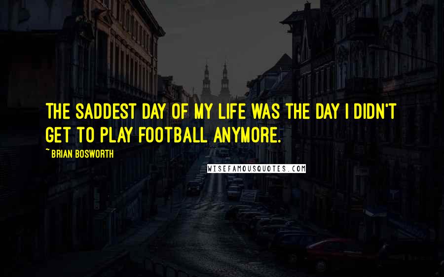 Brian Bosworth Quotes: The saddest day of my life was the day I didn't get to play football anymore.