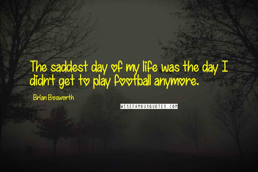 Brian Bosworth Quotes: The saddest day of my life was the day I didn't get to play football anymore.