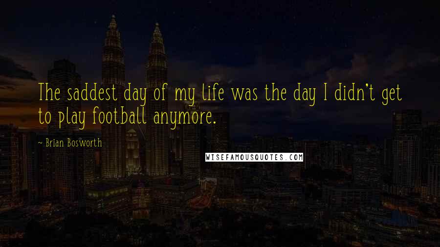 Brian Bosworth Quotes: The saddest day of my life was the day I didn't get to play football anymore.