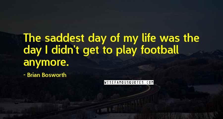 Brian Bosworth Quotes: The saddest day of my life was the day I didn't get to play football anymore.