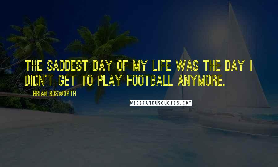 Brian Bosworth Quotes: The saddest day of my life was the day I didn't get to play football anymore.