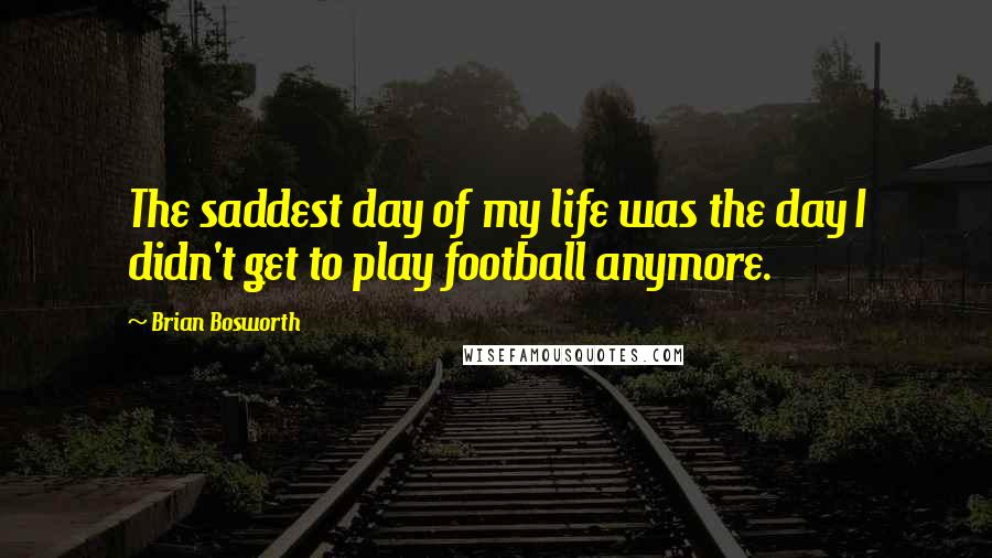 Brian Bosworth Quotes: The saddest day of my life was the day I didn't get to play football anymore.