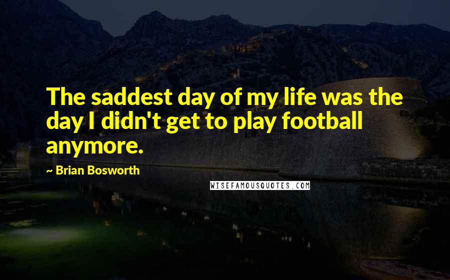 Brian Bosworth Quotes: The saddest day of my life was the day I didn't get to play football anymore.