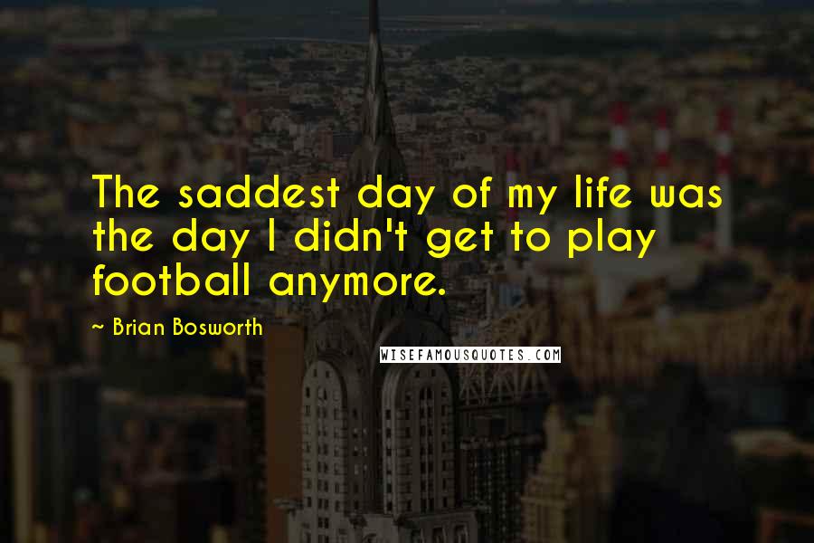 Brian Bosworth Quotes: The saddest day of my life was the day I didn't get to play football anymore.