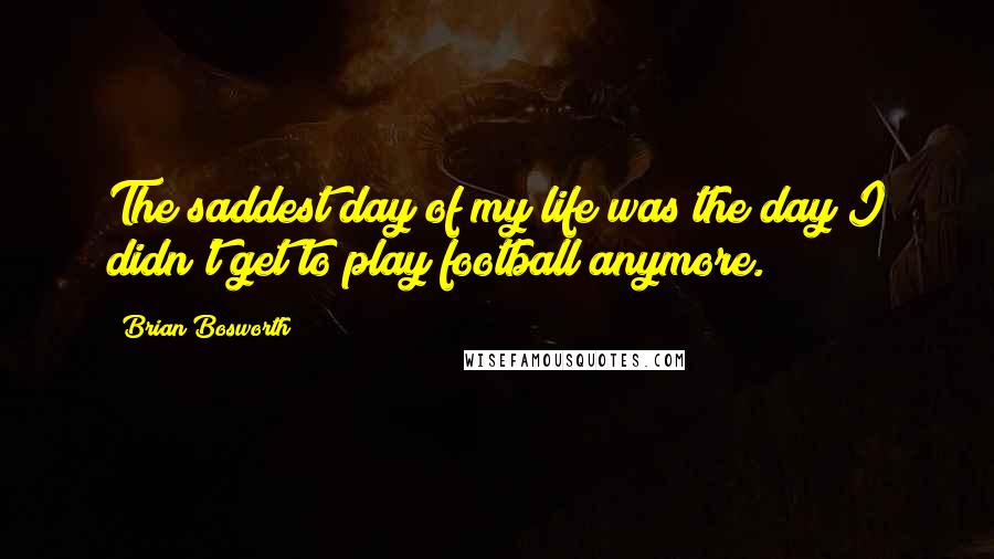 Brian Bosworth Quotes: The saddest day of my life was the day I didn't get to play football anymore.