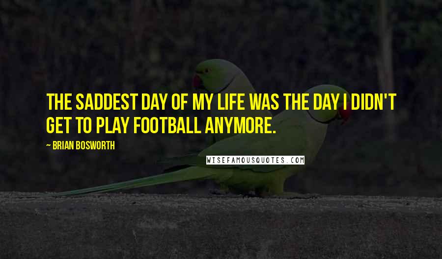 Brian Bosworth Quotes: The saddest day of my life was the day I didn't get to play football anymore.