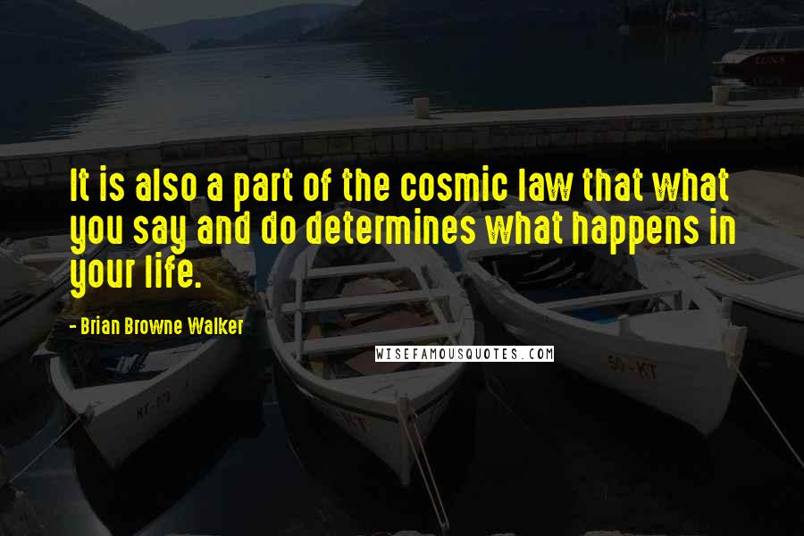 Brian Browne Walker Quotes: It is also a part of the cosmic law that what you say and do determines what happens in your life.