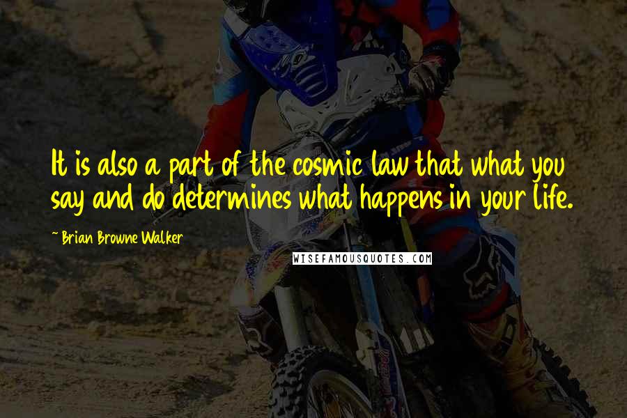 Brian Browne Walker Quotes: It is also a part of the cosmic law that what you say and do determines what happens in your life.