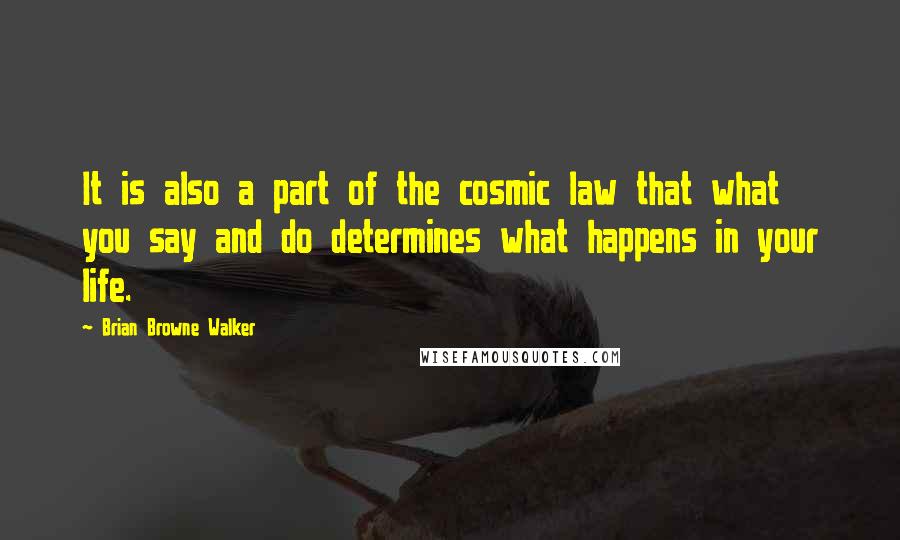 Brian Browne Walker Quotes: It is also a part of the cosmic law that what you say and do determines what happens in your life.