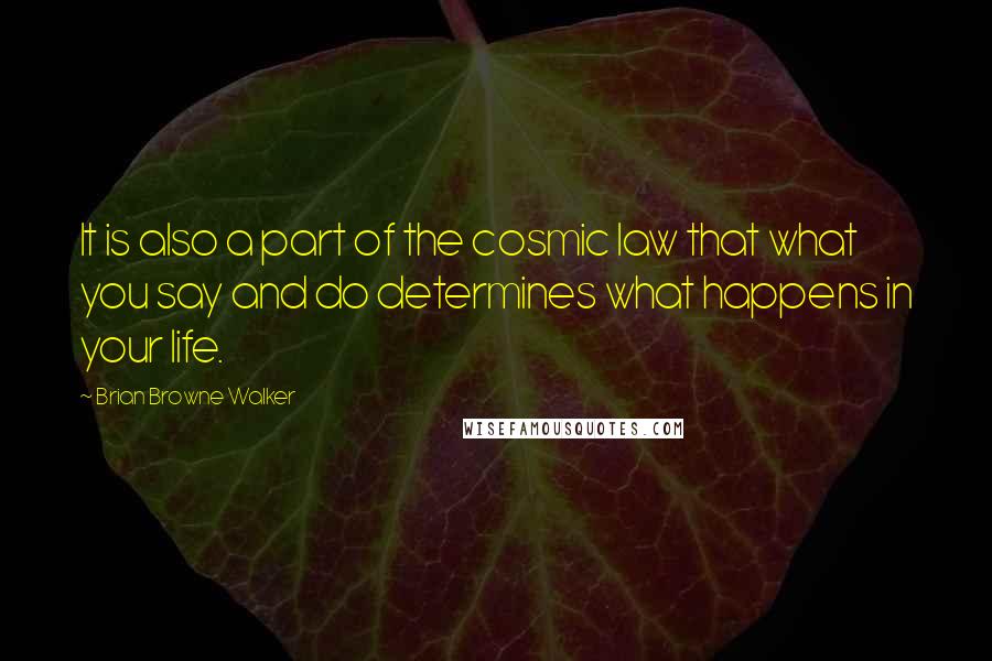 Brian Browne Walker Quotes: It is also a part of the cosmic law that what you say and do determines what happens in your life.