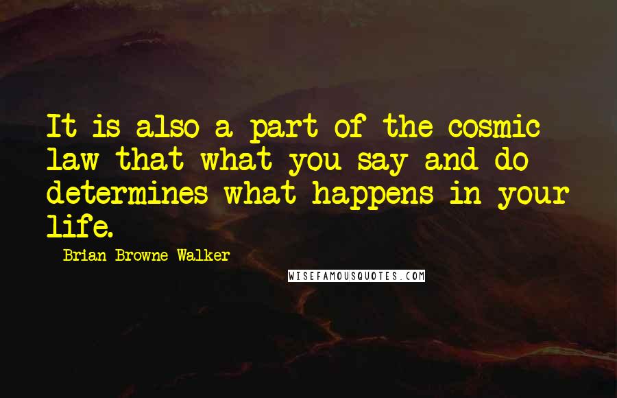 Brian Browne Walker Quotes: It is also a part of the cosmic law that what you say and do determines what happens in your life.