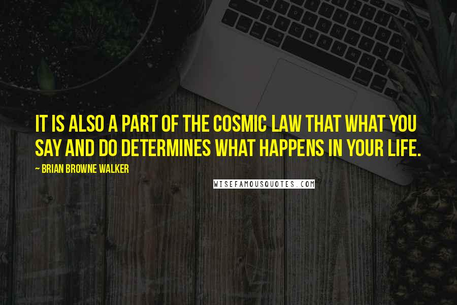 Brian Browne Walker Quotes: It is also a part of the cosmic law that what you say and do determines what happens in your life.