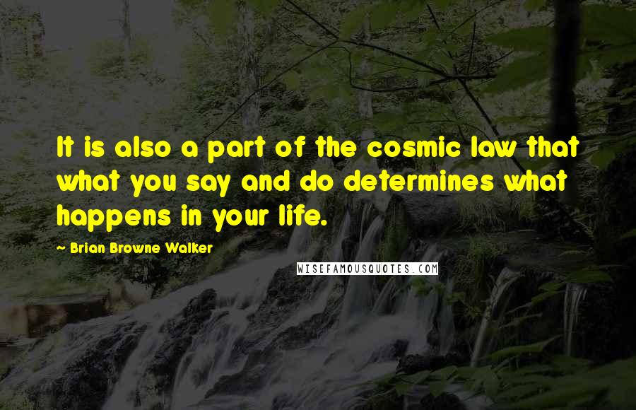 Brian Browne Walker Quotes: It is also a part of the cosmic law that what you say and do determines what happens in your life.