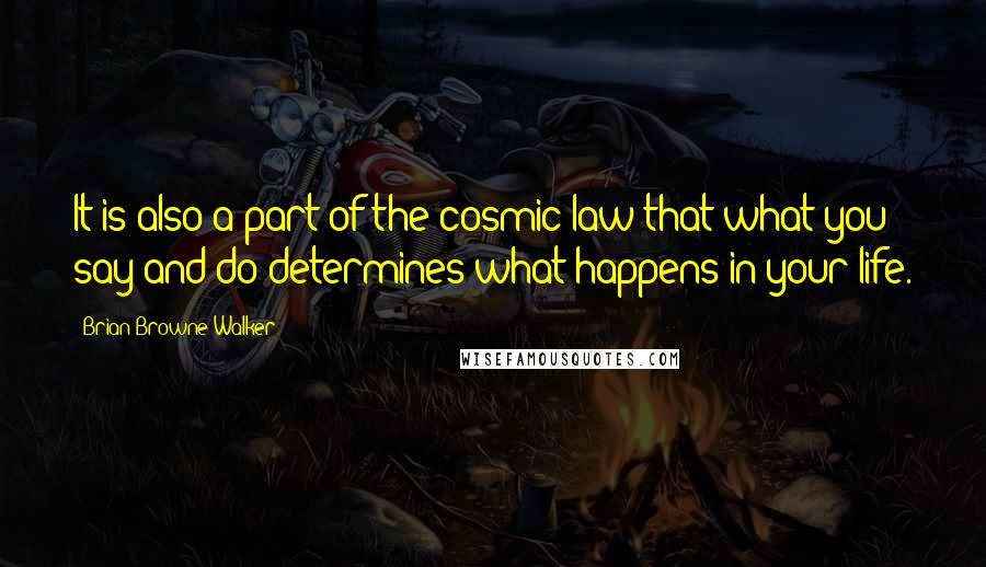 Brian Browne Walker Quotes: It is also a part of the cosmic law that what you say and do determines what happens in your life.