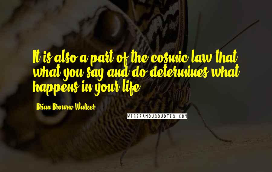 Brian Browne Walker Quotes: It is also a part of the cosmic law that what you say and do determines what happens in your life.