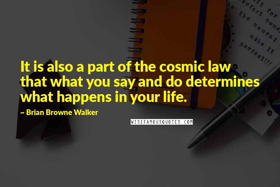 Brian Browne Walker Quotes: It is also a part of the cosmic law that what you say and do determines what happens in your life.