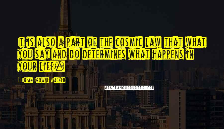 Brian Browne Walker Quotes: It is also a part of the cosmic law that what you say and do determines what happens in your life.