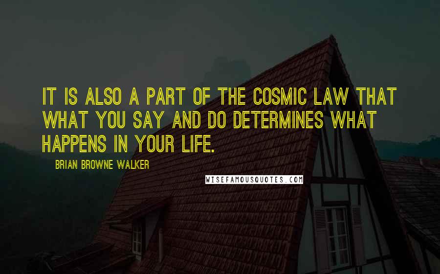 Brian Browne Walker Quotes: It is also a part of the cosmic law that what you say and do determines what happens in your life.