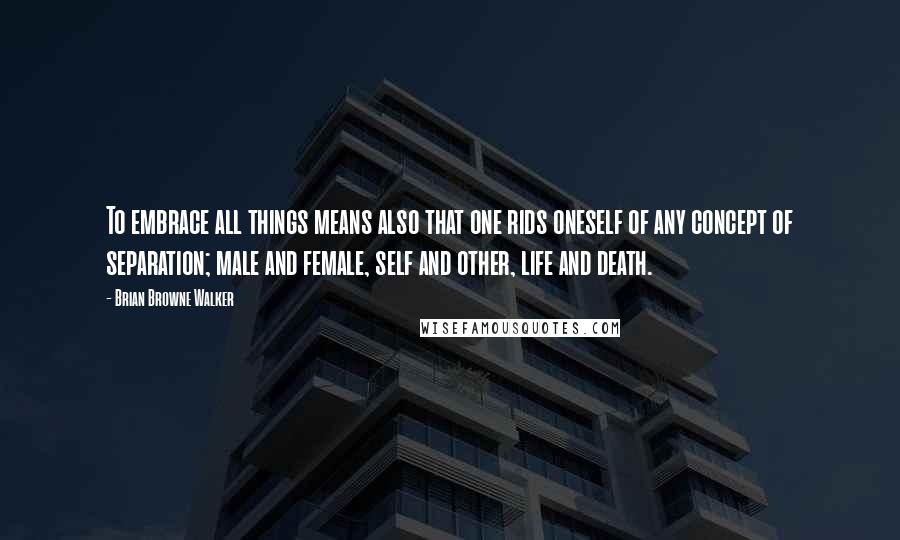 Brian Browne Walker Quotes: To embrace all things means also that one rids oneself of any concept of separation; male and female, self and other, life and death.