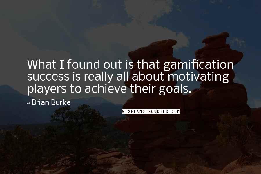 Brian Burke Quotes: What I found out is that gamification success is really all about motivating players to achieve their goals.