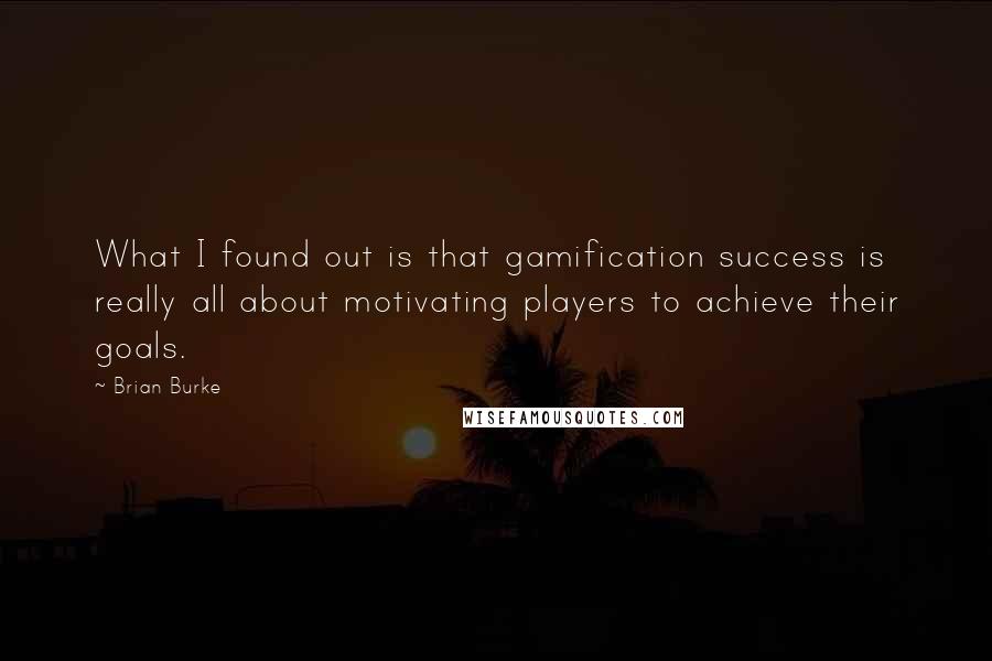 Brian Burke Quotes: What I found out is that gamification success is really all about motivating players to achieve their goals.