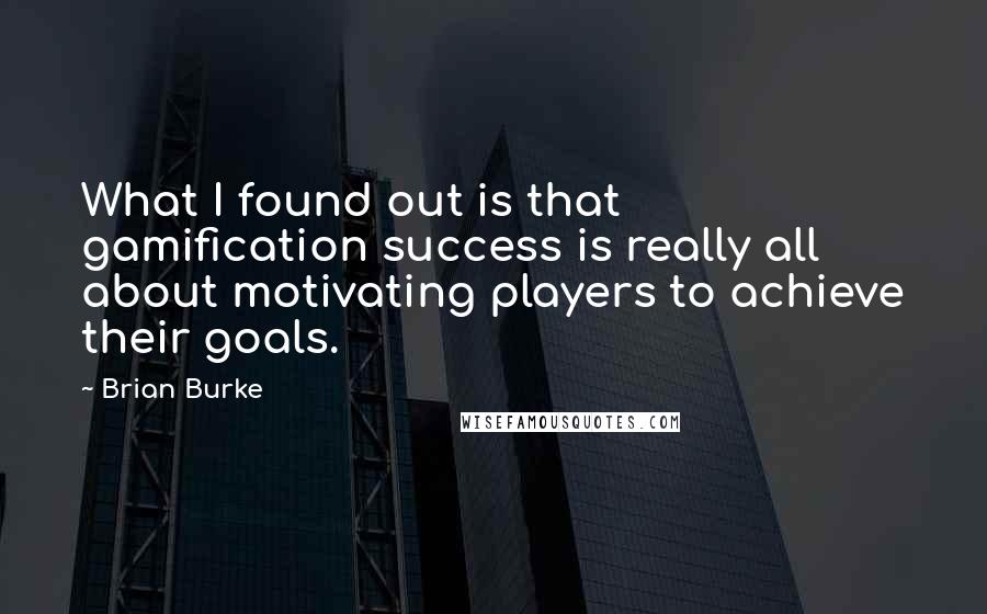 Brian Burke Quotes: What I found out is that gamification success is really all about motivating players to achieve their goals.