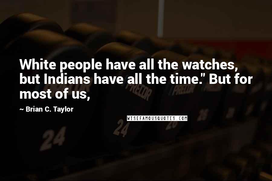 Brian C. Taylor Quotes: White people have all the watches, but Indians have all the time." But for most of us,