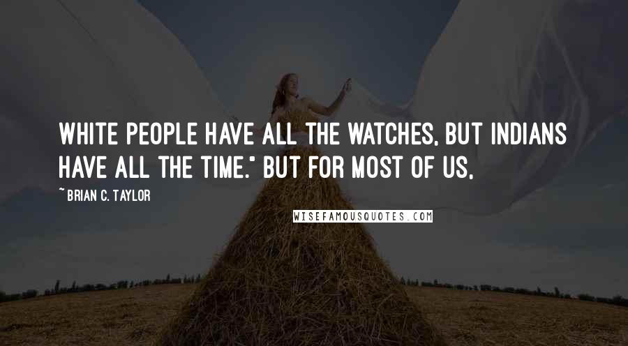 Brian C. Taylor Quotes: White people have all the watches, but Indians have all the time." But for most of us,