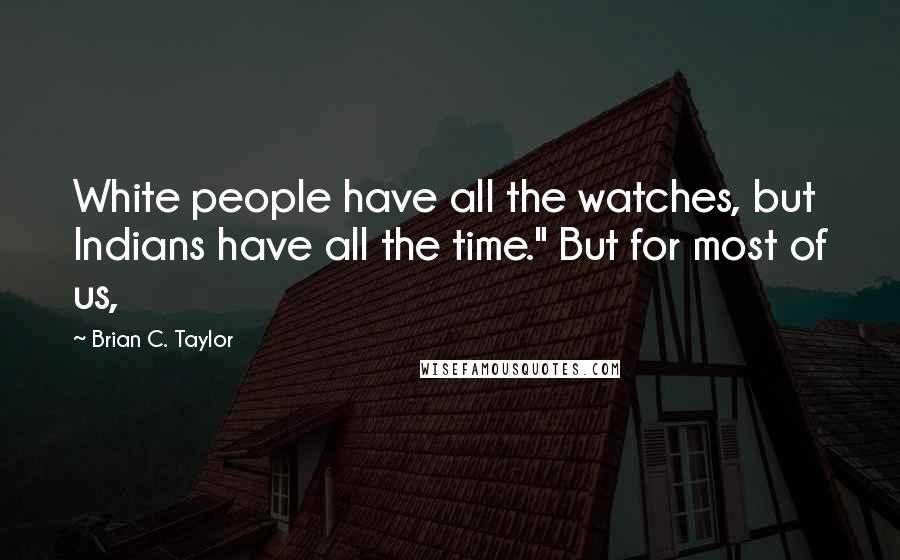 Brian C. Taylor Quotes: White people have all the watches, but Indians have all the time." But for most of us,