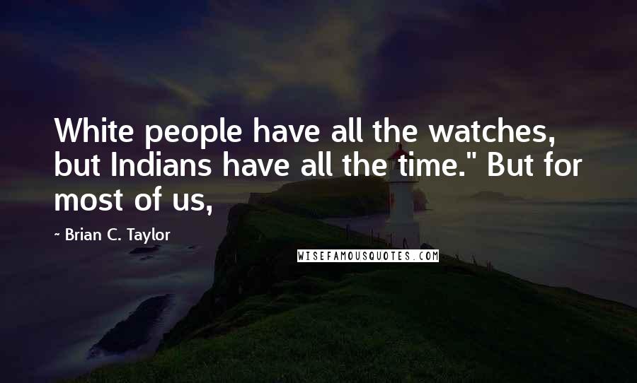 Brian C. Taylor Quotes: White people have all the watches, but Indians have all the time." But for most of us,