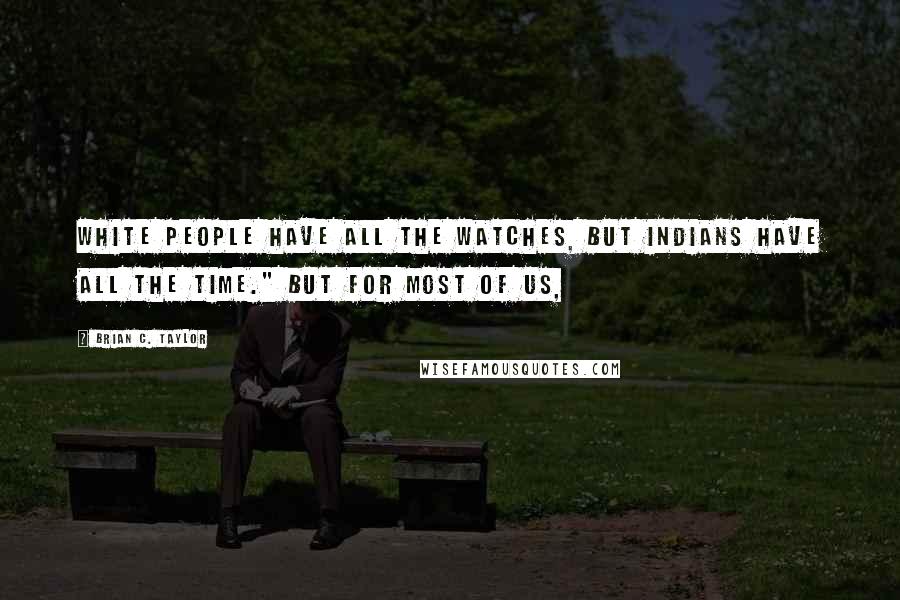 Brian C. Taylor Quotes: White people have all the watches, but Indians have all the time." But for most of us,