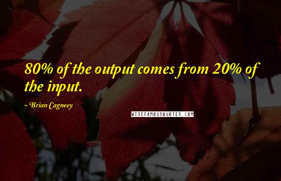 Brian Cagneey Quotes: 80% of the output comes from 20% of the input.