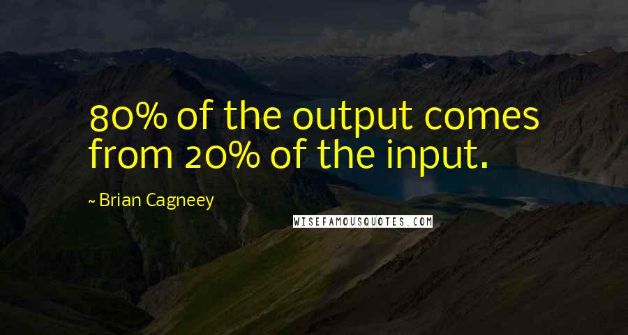 Brian Cagneey Quotes: 80% of the output comes from 20% of the input.