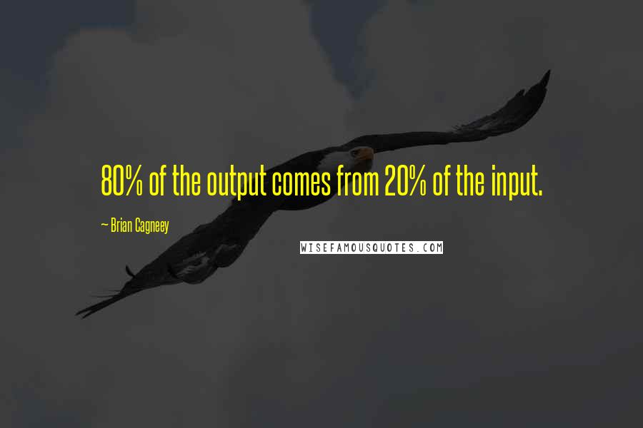 Brian Cagneey Quotes: 80% of the output comes from 20% of the input.