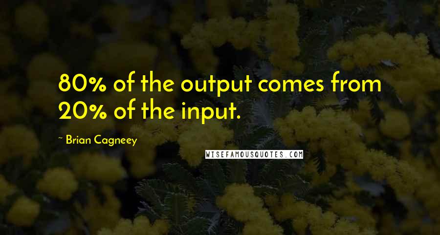 Brian Cagneey Quotes: 80% of the output comes from 20% of the input.