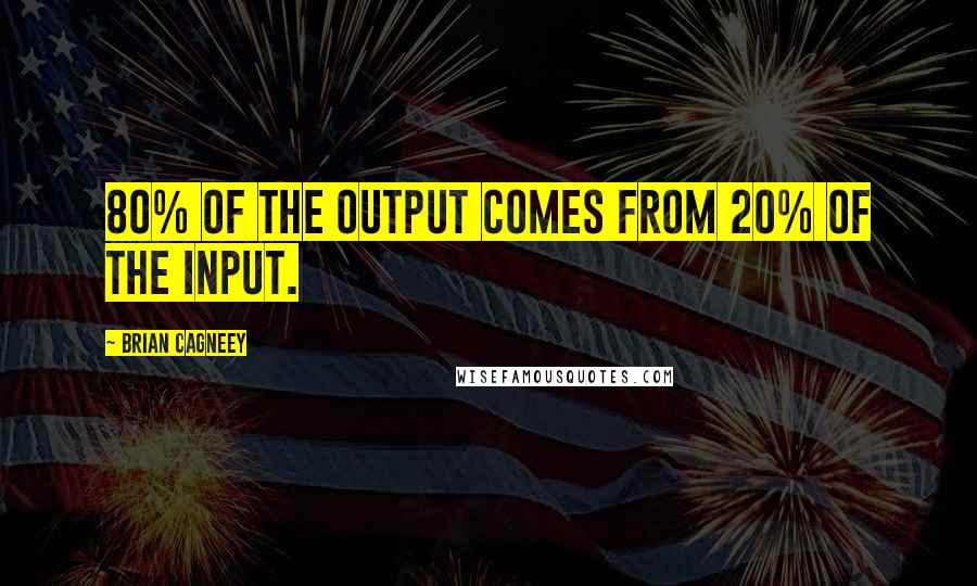 Brian Cagneey Quotes: 80% of the output comes from 20% of the input.