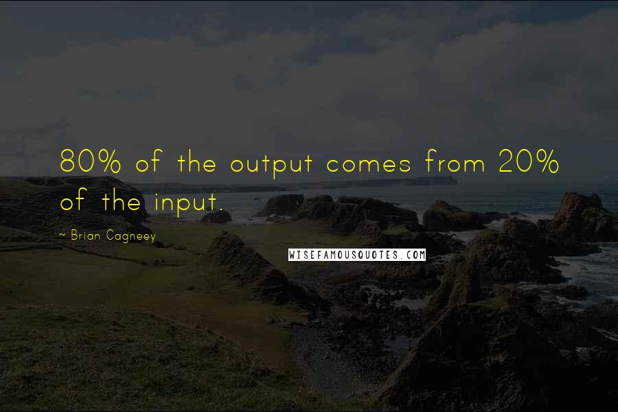 Brian Cagneey Quotes: 80% of the output comes from 20% of the input.