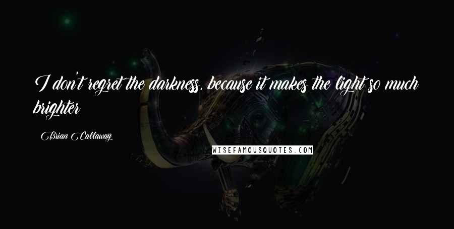 Brian Callaway Quotes: I don't regret the darkness, because it makes the light so much brighter!