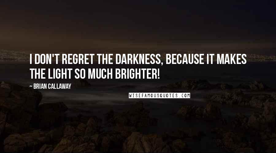 Brian Callaway Quotes: I don't regret the darkness, because it makes the light so much brighter!