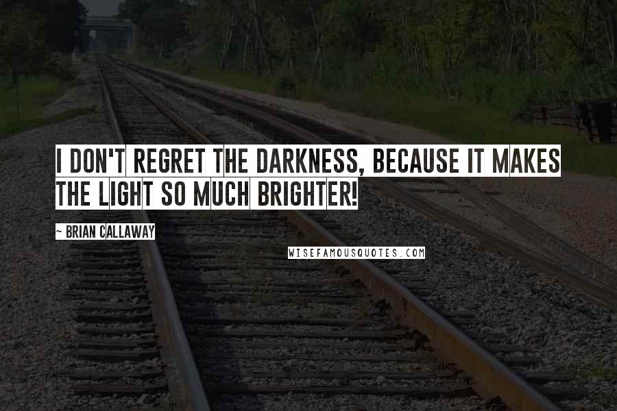 Brian Callaway Quotes: I don't regret the darkness, because it makes the light so much brighter!