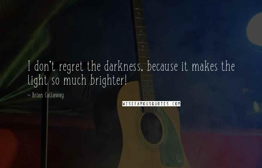 Brian Callaway Quotes: I don't regret the darkness, because it makes the light so much brighter!